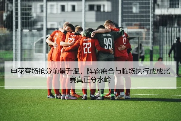 申花客场抢分前景升温，阵容磨合与临场执行或成比赛真正分水岭