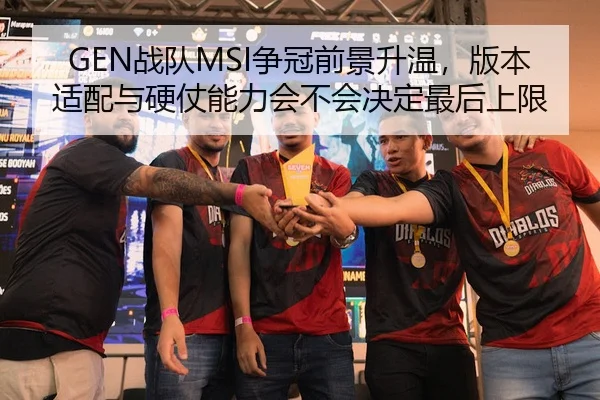 GEN战队MSI争冠前景升温，版本适配与硬仗能力会不会决定最后上限